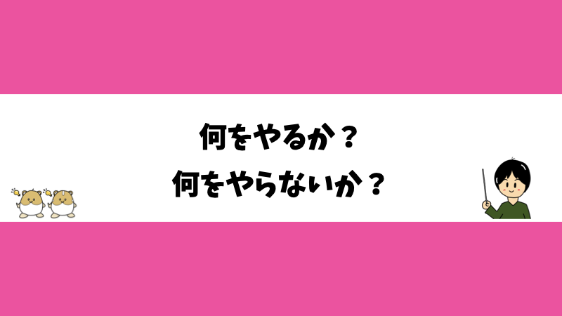 何をやるか？何をやらないか？