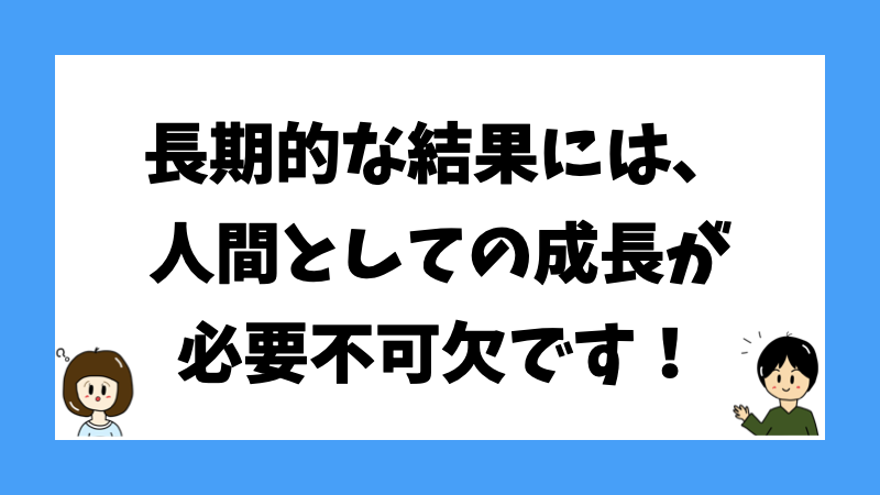 長期的な結果には、人間としての成長が必要不可欠です！