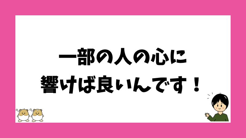 一部の人の心に響けば良いんです！