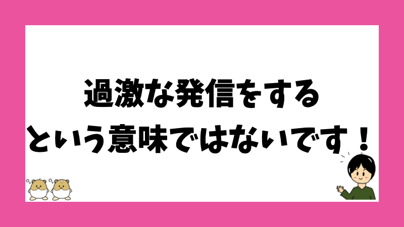 過激な発信をするという意味ではないです！