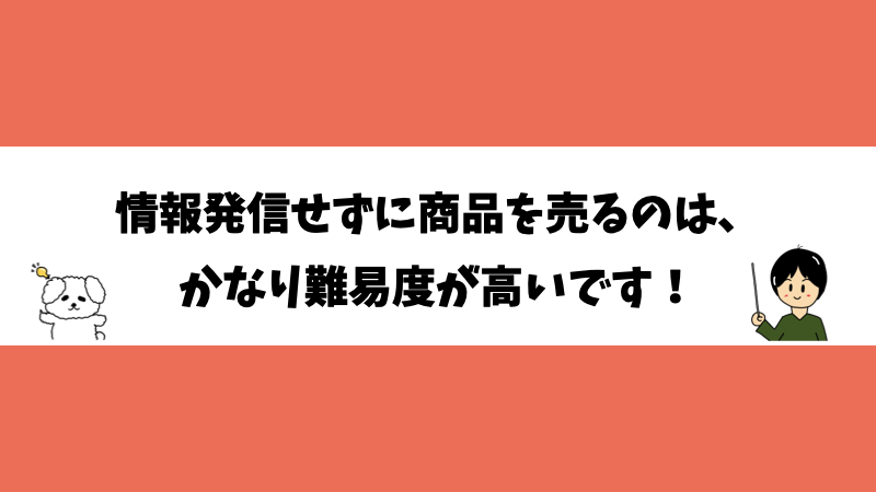 情報発信せずに商品を売るのは、かなり難易度が高いです！