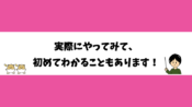 実際にやってみて、初めてわかることもあります！