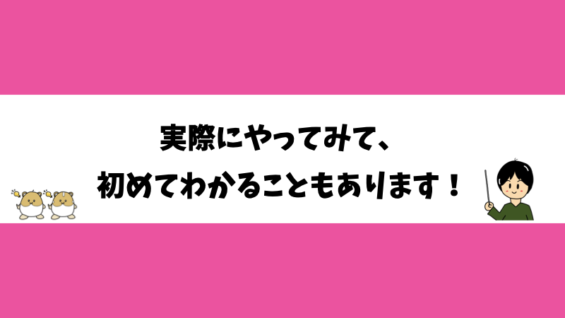 実際にやってみて、初めてわかることもあります！