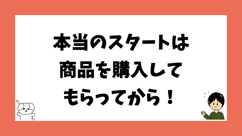 本当のスタートは商品を購入してもらってから！