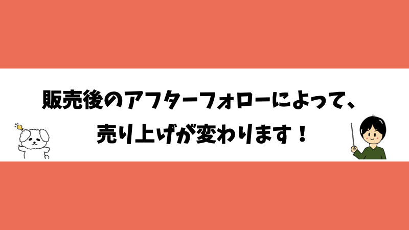 販売後のアフターフォローによって、売り上げが変わります！