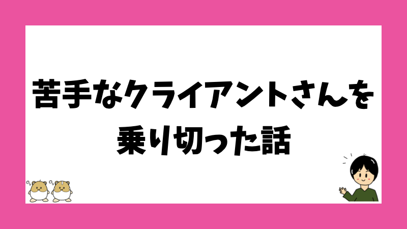 苦手なクライアントさんを乗り切った話