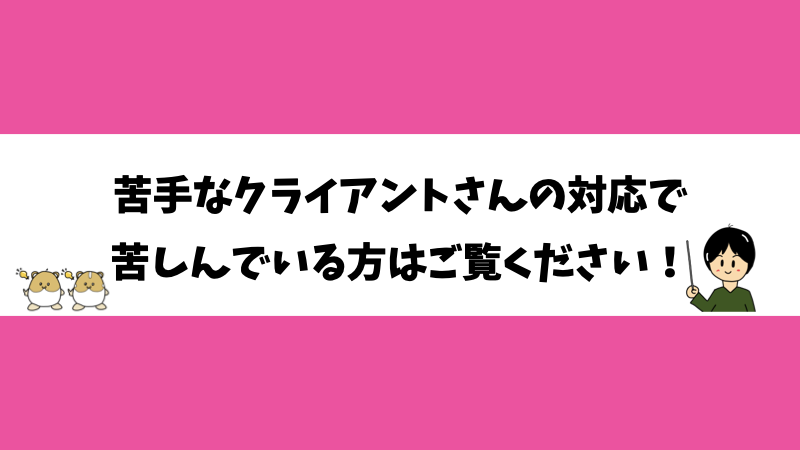 苦手なクライアントさんの対応で苦しんでいる方はご覧ください！