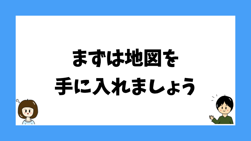 まずは地図を手に入れましょう