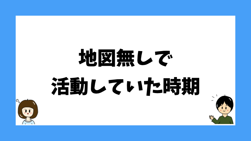 地図無しで活動していた時期