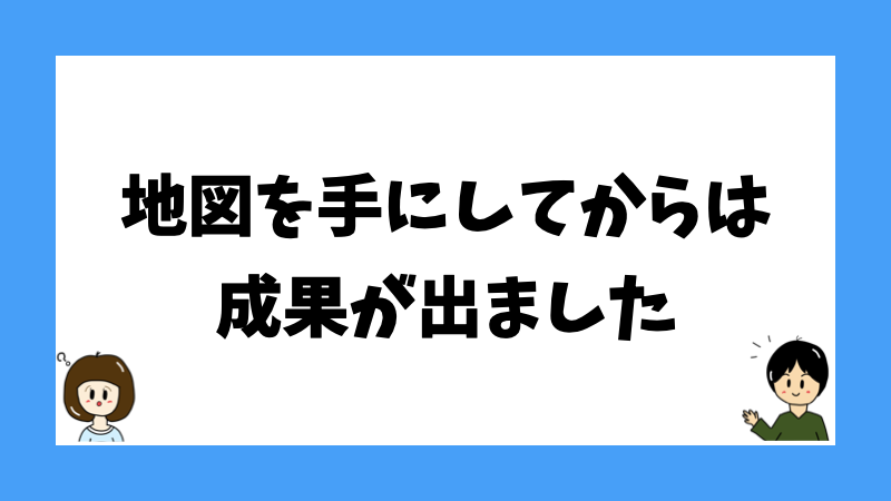 地図を手にしてからは成果が出ました