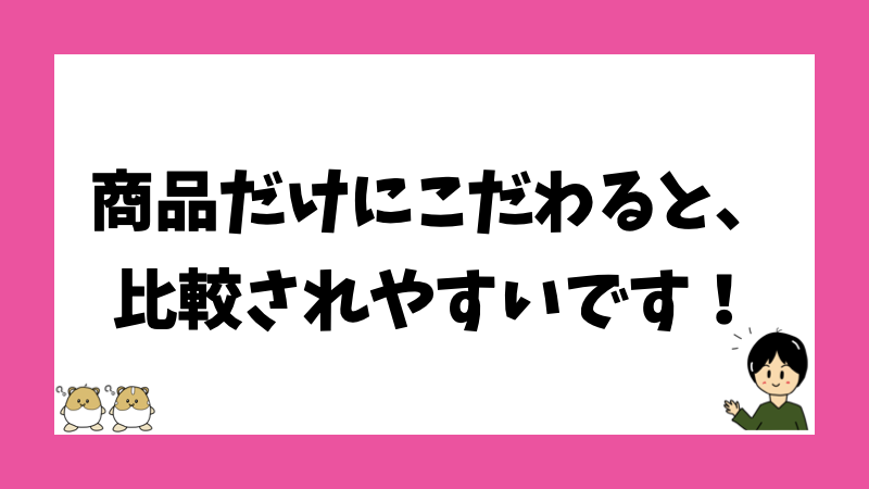 商品だけにこだわると、比較されやすいです！