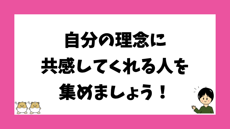 自分の理念に共感してくれる人を集めましょう!