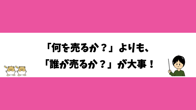 「何を売るか？」よりも、「誰が売るか？」が大事！