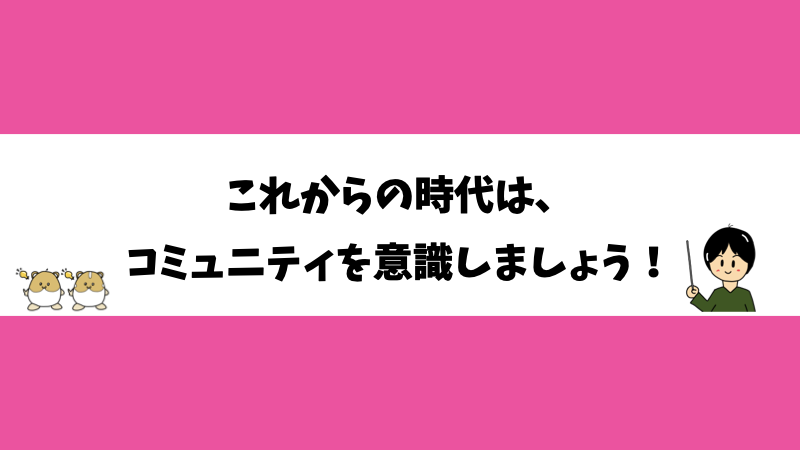これからの時代は、コミュニティを意識しましょう！