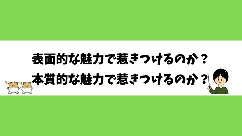 表面的な魅力で惹きつけるのか？本質的な魅力で惹きつけるのか？