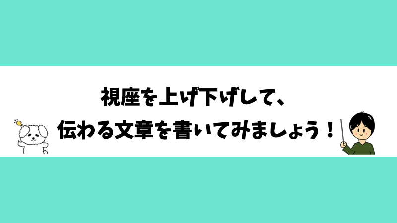 視座を上げ下げして、伝わる文章を書いてみましょう！