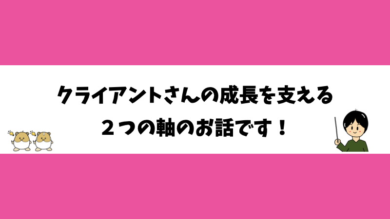 クライアントさんの成長を支える２つの軸のお話です！