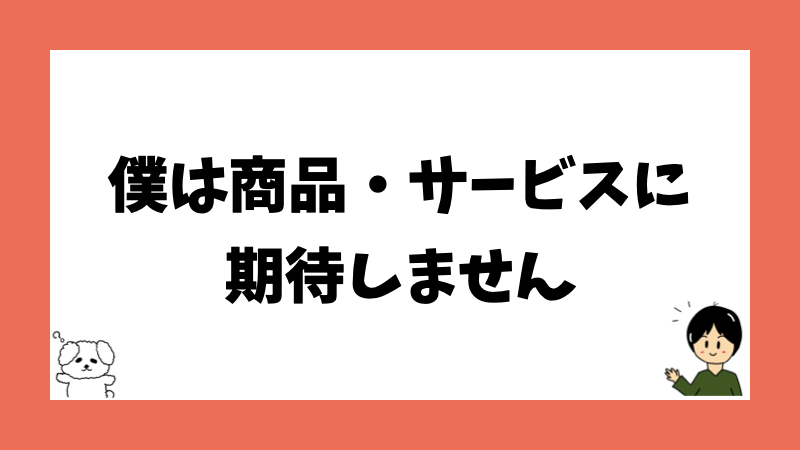 僕は商品・サービスに期待しません