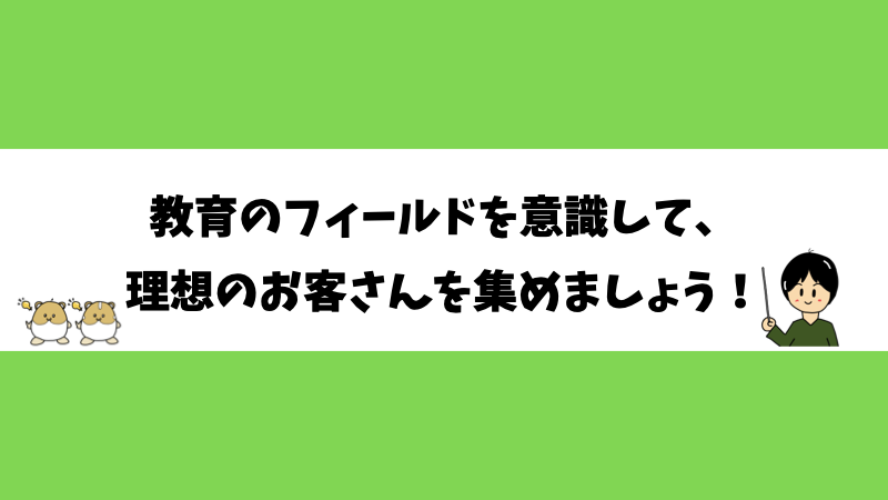 教育のフィールドを意識して、理想のお客さんを集めましょう！