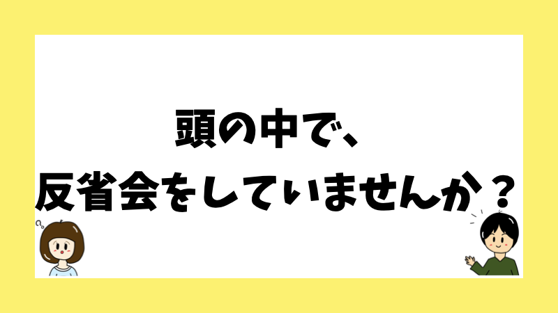 頭の中で、反省会をしていませんか?