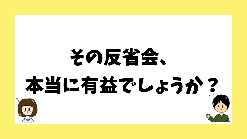 その反省会、本当に有益でしょうか?