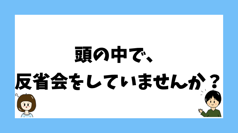 頭の中で、反省会をしていませんか?