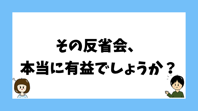 その反省会、本当に有益でしょうか?