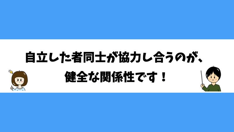 自立した者同士が協力し合うのが、健全な関係性です！