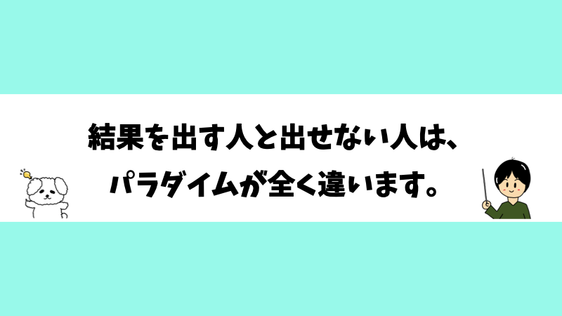 結果を出す人と出せない人は、パラダイムが全く違います。