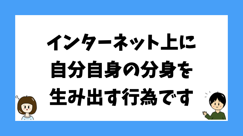 インターネット上に自分自身の分身を生み出す行為です