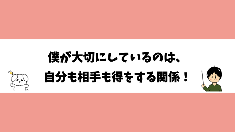 僕が大切にしているのは、自分も相手も得をする関係！