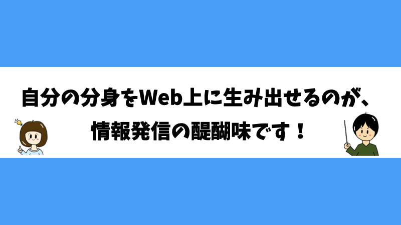 自分の分身をWeb上に生み出せるのが、情報発信の醍醐味です！