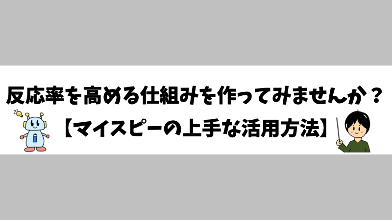 反応率を高める仕組みを作ってみませんか？【マイスピーの上手な活用方法】